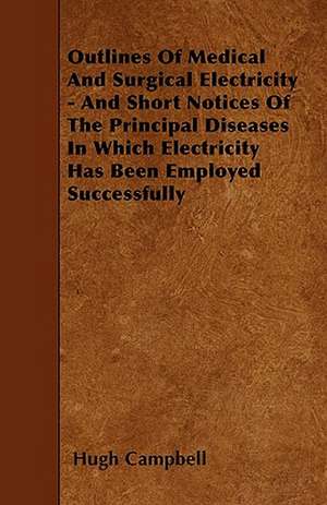 Outlines Of Medical And Surgical Electricity - And Short Notices Of The Principal Diseases In Which Electricity Has Been Employed Successfully de Hugh Campbell