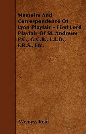 Memoirs And Correspondence Of Lyon Playfair - First Lord Playfair Of St. Andrews P.C., G.C.B., L.L.D., F.R.S., Etc. de Wemyss Reid