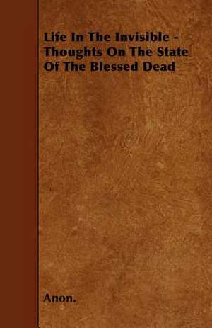 Life In The Invisible - Thoughts On The State Of The Blessed Dead de Anon.