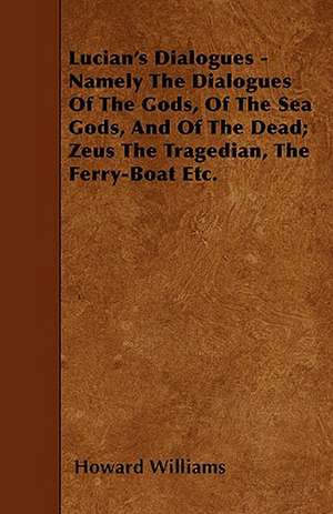 Lucian's Dialogues - Namely The Dialogues Of The Gods, Of The Sea Gods, And Of The Dead; Zeus The Tragedian, The Ferry-Boat Etc. de Howard Williams