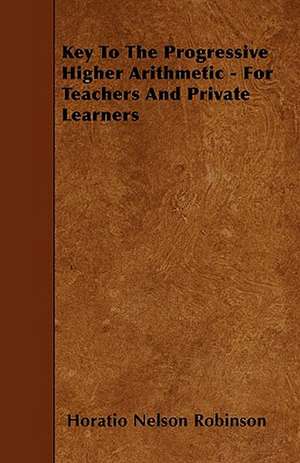 Key To The Progressive Higher Arithmetic - For Teachers And Private Learners de Horatio Nelson Robinson