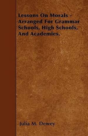 Lessons On Morals - Arranged For Grammar Schools, High Schools, And Academies. de Julia M. Dewey