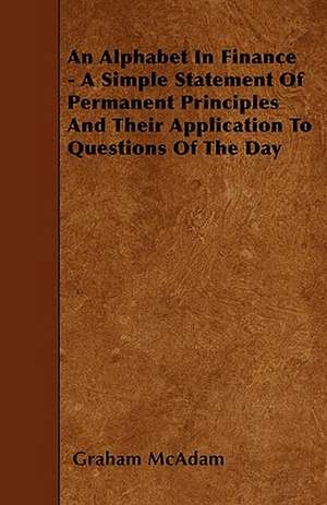 An Alphabet In Finance - A Simple Statement Of Permanent Principles And Their Application To Questions Of The Day de Graham Mcadam