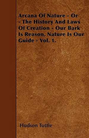 Arcana Of Nature - Or - The History And Laws Of Creation - Our Bark Is Reason, Nature Is Our Guide - Vol. 1. de Hudson Tuttle