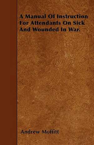 A Manual Of Instruction For Attendants On Sick And Wounded In War. de Andrew Moffitt