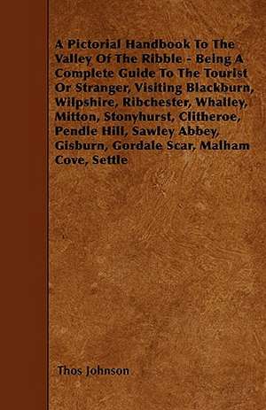 A Pictorial Handbook To The Valley Of The Ribble - Being A Complete Guide To The Tourist Or Stranger, Visiting Blackburn, Wilpshire, Ribchester, Whalley, Mitton, Stonyhurst, Clitheroe, Pendle Hill, Sawley Abbey, Gisburn, Gordale Scar, Malham Cove, Settle de Thos Johnson