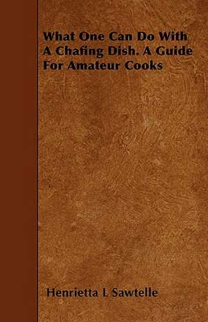 What One Can Do With A Chafing Dish. A Guide For Amateur Cooks de Henrietta L Sawtelle