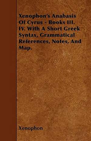 Xenophon's Anabasis Of Cyrus - Books III. IV. With A Short Greek Syntax, Grammatical References, Notes, And Map. de Xenophon