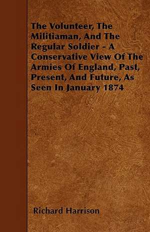 The Volunteer, The Militiaman, And The Regular Soldier - A Conservative View Of The Armies Of England, Past, Present, And Future, As Seen In January 1874 de Richard Harrison