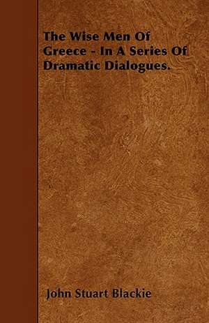 The Wise Men Of Greece - In A Series Of Dramatic Dialogues. de John Stuart Blackie