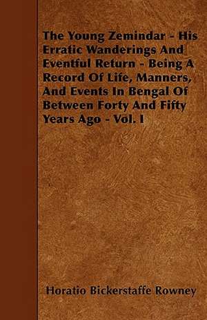 The Young Zemindar - His Erratic Wanderings And Eventful Return - Being A Record Of Life, Manners, And Events In Bengal Of Between Forty And Fifty Years Ago - Vol. I de Horatio Bickerstaffe Rowney