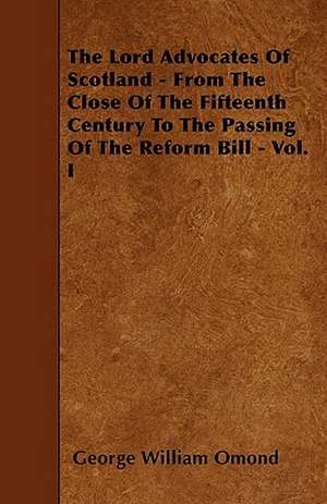 The Lord Advocates Of Scotland - From The Close Of The Fifteenth Century To The Passing Of The Reform Bill - Vol. I de George William Omond