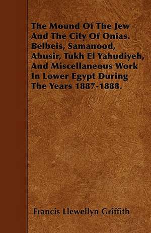 The Mound Of The Jew And The City Of Onias. Belbeis, Samanood, Abusir, Tukh El Yahudiyeh, And Miscellaneous Work In Lower Egypt During The Years 1887-1888. de Francis Llewellyn Griffith