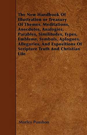 The New Handbook Of Illustration or Treasury Of Themes, Meditations, Anecdotes, Analogies, Parables, Similitudes, Types, Emblems, Symbols, Aplogues, Allegories, And Expositions Of Scripture Truth And Christian Life de Morley Punshon