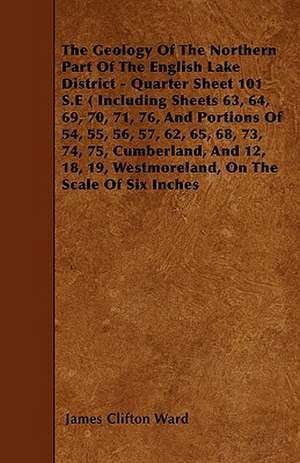 The Geology Of The Northern Part Of The English Lake District - Quarter Sheet 101 S.E ( Including Sheets 63, 64, 69, 70, 71, 76, And Portions Of 54, 55, 56, 57, 62, 65, 68, 73, 74, 75, Cumberland, And 12, 18, 19, Westmoreland, On The Scale Of Six Inches de James Clifton Ward