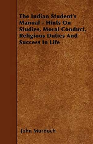 The Indian Student's Manual - Hints On Studies, Moral Conduct, Religious Duties And Success In Life de John Murdoch