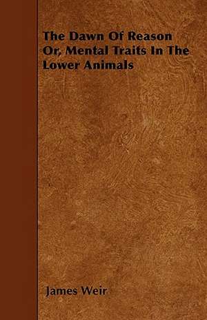 The Dawn Of Reason Or, Mental Traits In The Lower Animals de James Weir