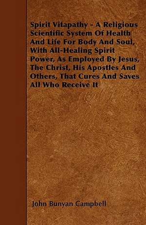 Spirit Vitapathy - A Religious Scientific System Of Health And Life For Body And Soul, With All-Healing Spirit Power, As Employed By Jesus, The Christ, His Apostles And Others, That Cures And Saves All Who Receive It de John Bunyan Campbell