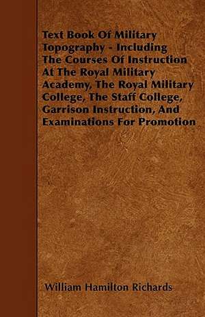 Text Book Of Military Topography - Including The Courses Of Instruction At The Royal Military Academy, The Royal Military College, The Staff College, Garrison Instruction, And Examinations For Promotion de William Hamilton Richards