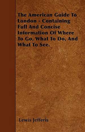 The American Guide To London - Containing Full And Concise Information Of Where To Go, What To Do, And What To See. de Lewis Jefferis