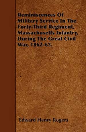 Reminiscences Of Military Service In The Forty-Third Regiment, Massachusetts Infantry, During The Great Civil War, 1862-63. de Edward Henry Rogers