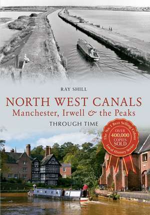 North West Canals Manchester, Irwell and the Peaks Through Time de Ray Shill