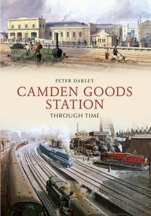 Camden Goods Station Through Time de Peter Darley