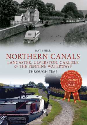 Northern Canals Lancaster, Ulverston, Carlisle and the Pennine Waterways Through Time de Ray Shill