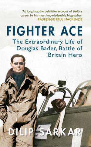 Fighter Ace: The Extraordinary Life of Douglas Bader, Battle of Britain Hero de Dilip Sarkar