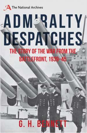 Admiralty Despatches: The Story of the War from the Battlefront 1939-45 de G. H. Bennett