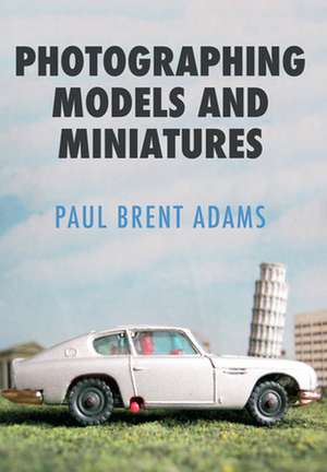 Photographing Models and Miniatures de Paul Brent Adams