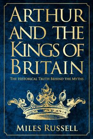 Arthur and the Kings of Britain: The Historical Truth Behind the Myths de Miles Russell