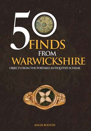 50 Finds from Warwickshire: Objects from the Portable Antiquities Scheme de Angie Bolton