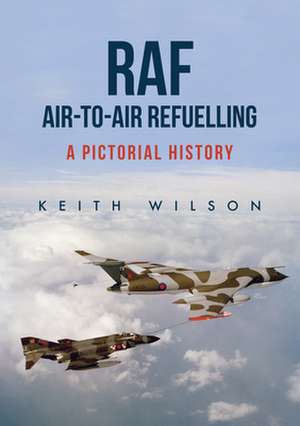 RAF Air-To-Air Refuelling: A Pictorial History de Keith Wilson