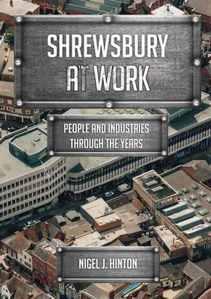 Shrewsbury at Work: People and Industries Through the Years de Nigel J. Hinton