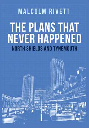 The Plans That Never Happened: North Shields and Tynemouth de Malcolm Rivett