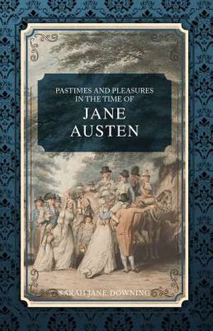 Pastimes and Pleasures in the Time of Jane Austen de Sarah Jane Downing