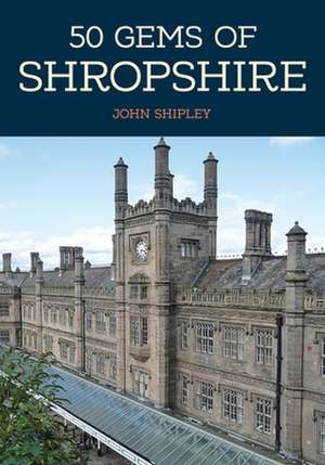 50 Gems of Shropshire: The History & Heritage of the Most Iconic Places de John Shipley