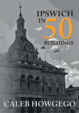 Ipswich in 50 Buildings de Caleb Howgego