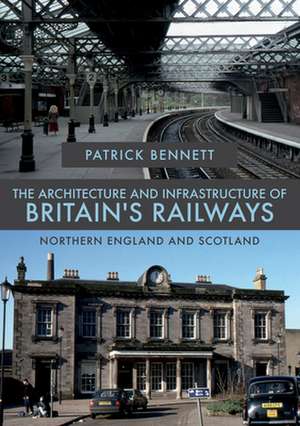 The Architecture and Infrastructure of Britain's Railways: Northern England and Scotland de Patrick Bennett