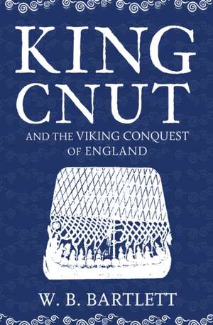 King Cnut and the Viking Conquest of England 1016 de W. B. Bartlett