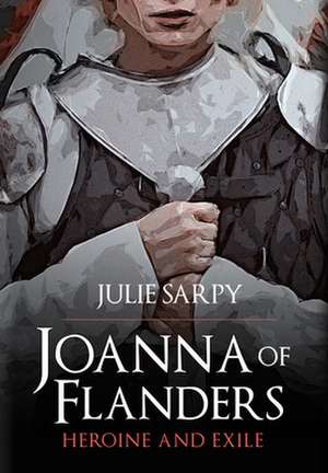 Joanna of Flanders: Heroine and Exile de Julie Sarpy