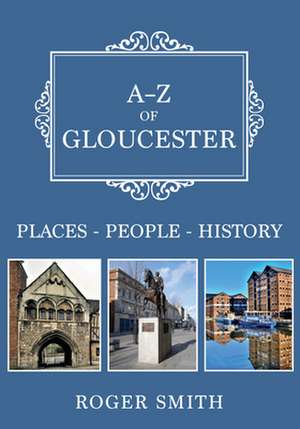 A-Z of Gloucester: Places-People-History de Roger Smith