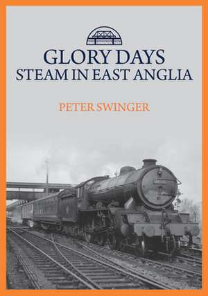 Glory Days: Steam in East Anglia de Peter Swinger