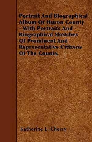 Portrait And Biographical Album Of Huron County - With Portraits And Biographical Sketches Of Prominent And Representative Citizens Of The County. de Katherine L. Cherry