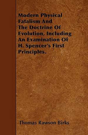 Modern Physical Fatalism And The Doctrine Of Evolution, Including An Examination Of H. Spencer's First Principles. de Thomas Rawson Birks