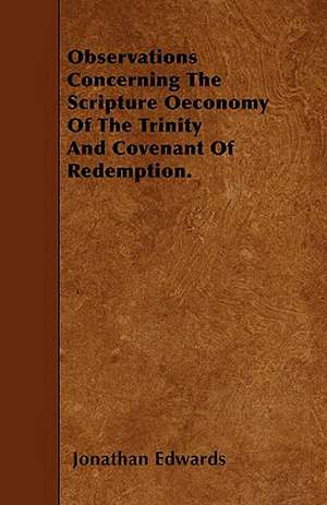 Observations Concerning The Scripture Oeconomy Of The Trinity And Covenant Of Redemption. de Jonathan Edwards