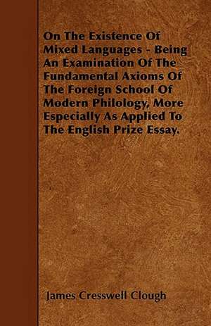 On The Existence Of Mixed Languages - Being An Examination Of The Fundamental Axioms Of The Foreign School Of Modern Philology, More Especially As Applied To The English Prize Essay. de James Cresswell Clough