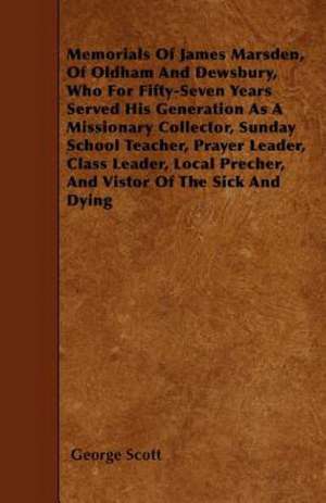 Memorials Of James Marsden, Of Oldham And Dewsbury, Who For Fifty-Seven Years Served His Generation As A Missionary Collector, Sunday School Teacher, Prayer Leader, Class Leader, Local Precher, And Vistor Of The Sick And Dying de George Scott