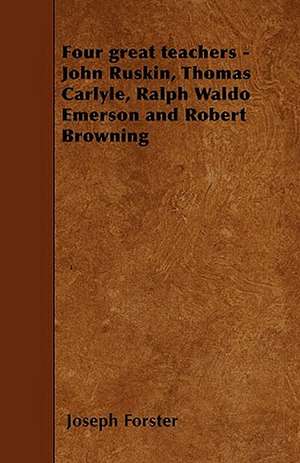 Four great teachers - John Ruskin, Thomas Carlyle, Ralph Waldo Emerson and Robert Browning de Joseph Forster